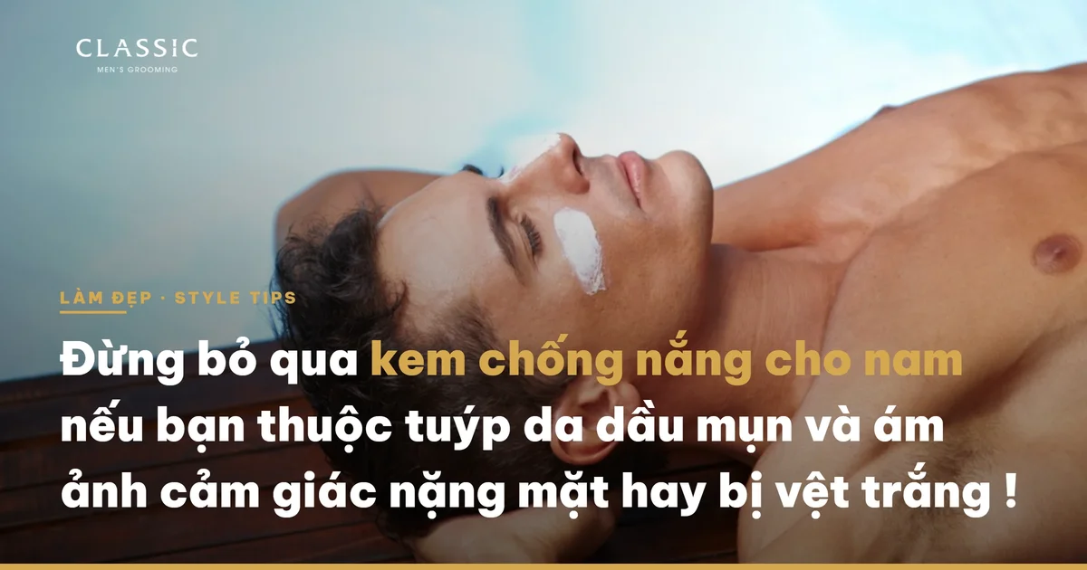 Đừng bỏ qua kem chống nắng cho nam nếu bạn thuộc tuýp da dầu mụn và ám ảnh cảm giác nặng mặt hay bị vệt trắng ! - Thành phần và công dụng